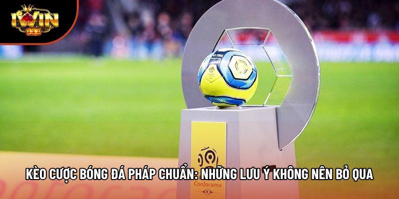 Kèo Cược Bóng Đá Pháp Chuẩn: Những Lưu Ý Không Nên Bỏ Qua